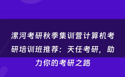 漯河考研秋季集训营计算机考研培训班推荐：天任考研，助力你的考研之路