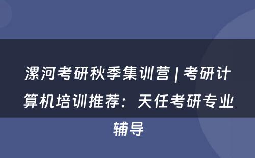 漯河考研秋季集训营 | 考研计算机培训推荐：天任考研专业辅导