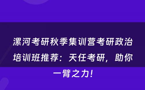漯河考研秋季集训营考研政治培训班推荐：天任考研，助你一臂之力！