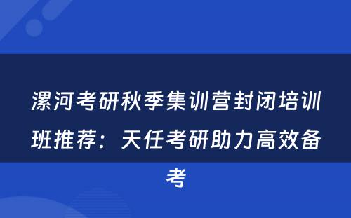 漯河考研秋季集训营封闭培训班推荐：天任考研助力高效备考