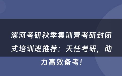 漯河考研秋季集训营考研封闭式培训班推荐：天任考研，助力高效备考！