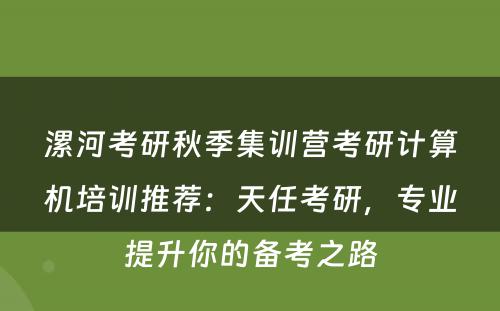 漯河考研秋季集训营考研计算机培训推荐：天任考研，专业提升你的备考之路