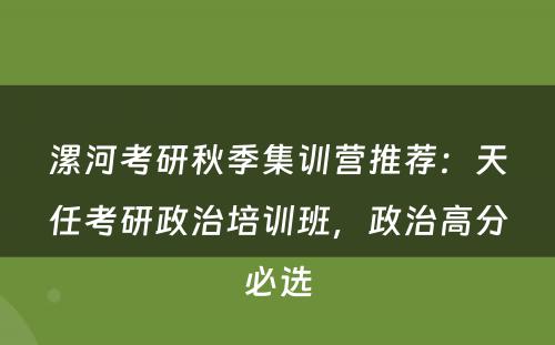 漯河考研秋季集训营推荐：天任考研政治培训班，政治高分必选