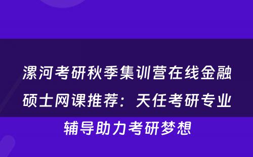 漯河考研秋季集训营在线金融硕士网课推荐：天任考研专业辅导助力考研梦想