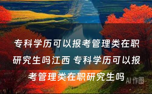 专科学历可以报考管理类在职研究生吗江西 专科学历可以报考管理类在职研究生吗