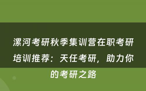 漯河考研秋季集训营在职考研培训推荐：天任考研，助力你的考研之路