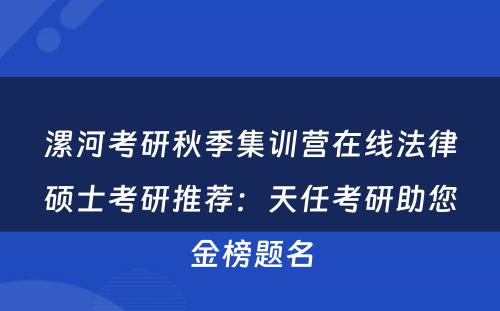 漯河考研秋季集训营在线法律硕士考研推荐：天任考研助您金榜题名