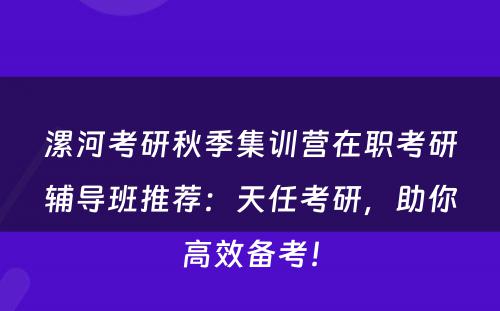 漯河考研秋季集训营在职考研辅导班推荐：天任考研，助你高效备考！