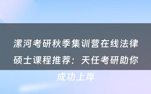 漯河考研秋季集训营在线法律硕士课程推荐：天任考研助你成功上岸