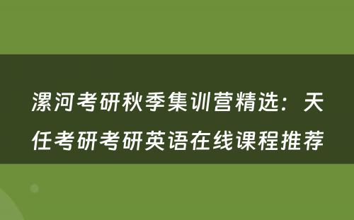 漯河考研秋季集训营精选：天任考研考研英语在线课程推荐