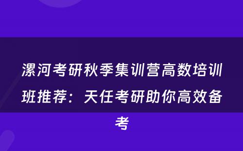 漯河考研秋季集训营高数培训班推荐：天任考研助你高效备考