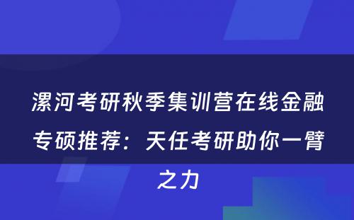 漯河考研秋季集训营在线金融专硕推荐：天任考研助你一臂之力