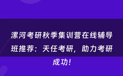 漯河考研秋季集训营在线辅导班推荐：天任考研，助力考研成功！