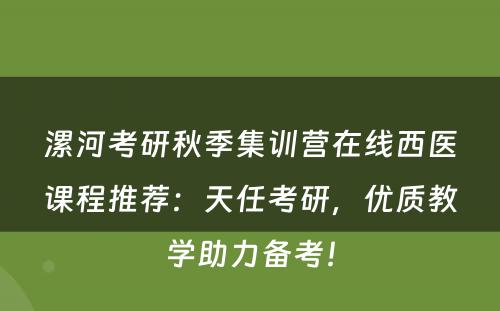 漯河考研秋季集训营在线西医课程推荐：天任考研，优质教学助力备考！