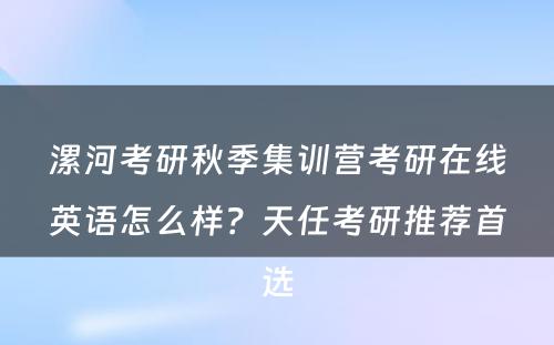 漯河考研秋季集训营考研在线英语怎么样？天任考研推荐首选