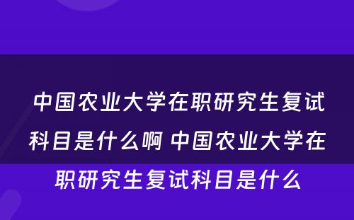 中国农业大学在职研究生复试科目是什么啊 中国农业大学在职研究生复试科目是什么