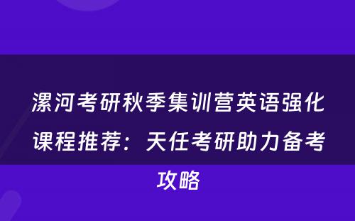 漯河考研秋季集训营英语强化课程推荐：天任考研助力备考攻略