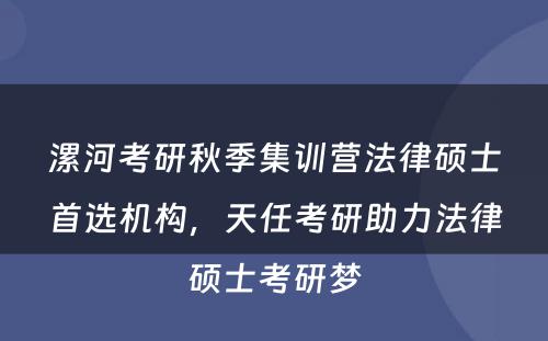 漯河考研秋季集训营法律硕士首选机构，天任考研助力法律硕士考研梦