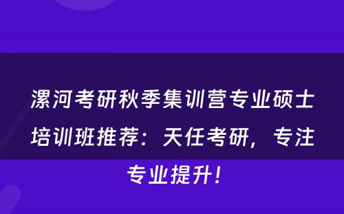 漯河考研秋季集训营专业硕士培训班推荐：天任考研，专注专业提升！