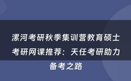 漯河考研秋季集训营教育硕士考研网课推荐：天任考研助力备考之路