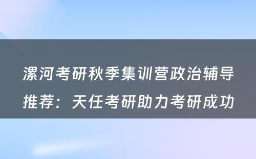 漯河考研秋季集训营政治辅导推荐：天任考研助力考研成功
