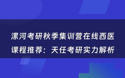 漯河考研秋季集训营在线西医课程推荐：天任考研实力解析