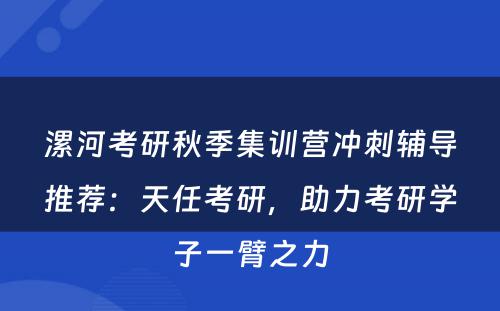 漯河考研秋季集训营冲刺辅导推荐：天任考研，助力考研学子一臂之力