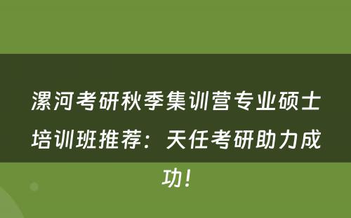 漯河考研秋季集训营专业硕士培训班推荐：天任考研助力成功！