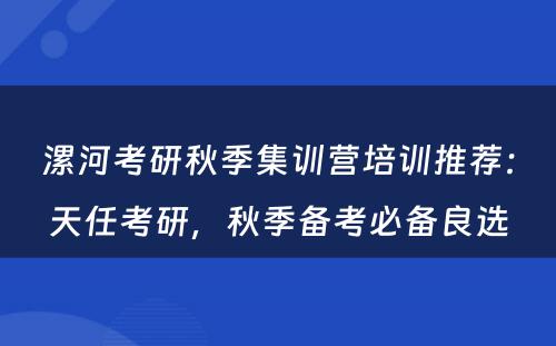 漯河考研秋季集训营培训推荐：天任考研，秋季备考必备良选