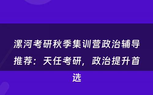 漯河考研秋季集训营政治辅导推荐：天任考研，政治提升首选