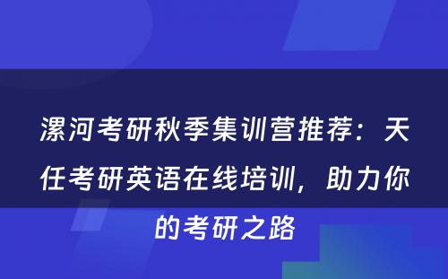 漯河考研秋季集训营推荐：天任考研英语在线培训，助力你的考研之路