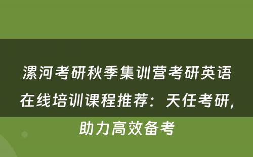 漯河考研秋季集训营考研英语在线培训课程推荐：天任考研，助力高效备考