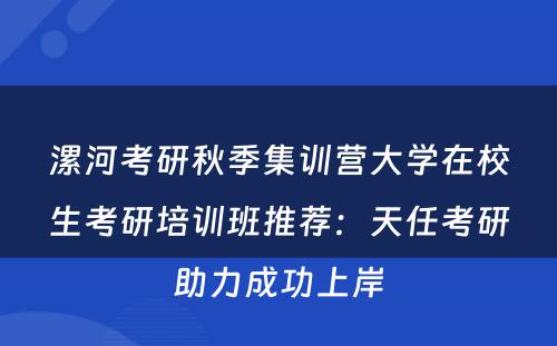 漯河考研秋季集训营大学在校生考研培训班推荐：天任考研助力成功上岸