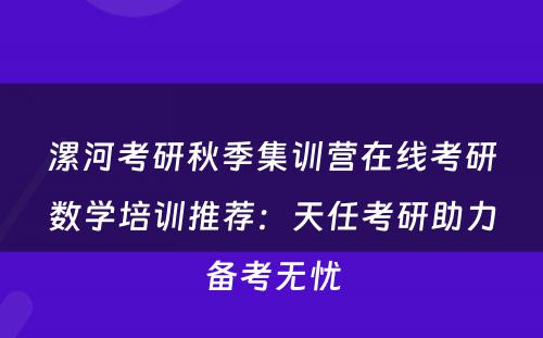 漯河考研秋季集训营在线考研数学培训推荐：天任考研助力备考无忧