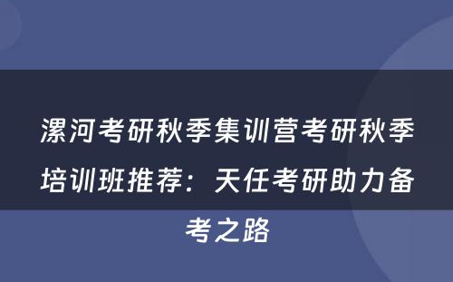 漯河考研秋季集训营考研秋季培训班推荐：天任考研助力备考之路