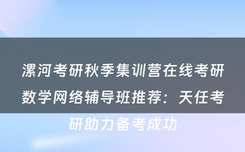 漯河考研秋季集训营在线考研数学网络辅导班推荐：天任考研助力备考成功