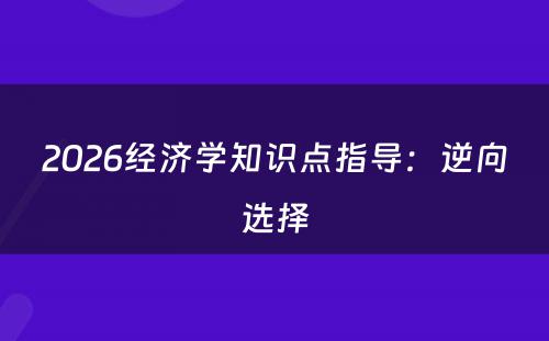 2026经济学知识点指导：逆向选择