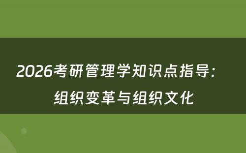 2026考研管理学知识点指导： 组织变革与组织文化