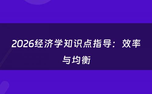 2026经济学知识点指导：效率与均衡