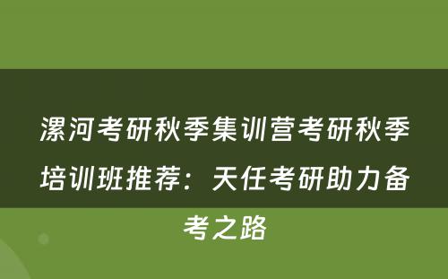 漯河考研秋季集训营考研秋季培训班推荐：天任考研助力备考之路