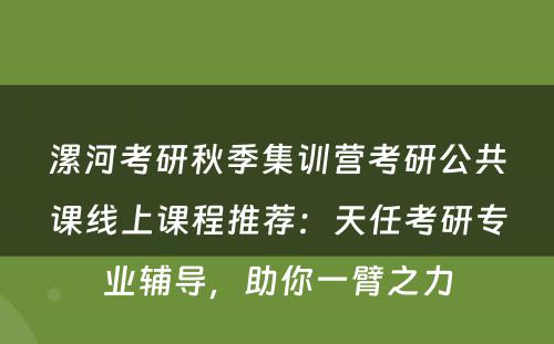 漯河考研秋季集训营考研公共课线上课程推荐：天任考研专业辅导，助你一臂之力