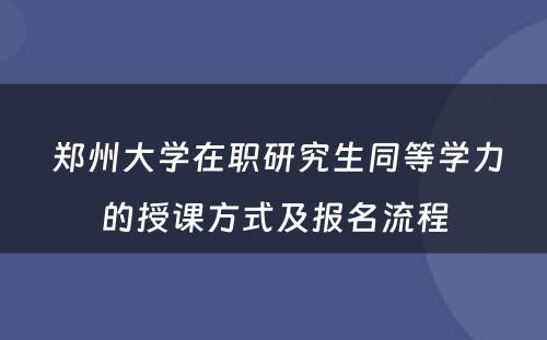  郑州大学在职研究生同等学力的授课方式及报名流程