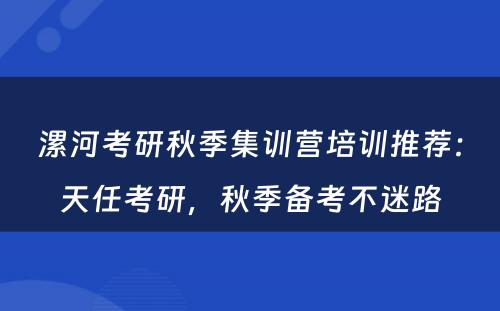 漯河考研秋季集训营培训推荐：天任考研，秋季备考不迷路