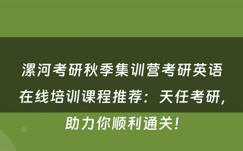 漯河考研秋季集训营考研英语在线培训课程推荐：天任考研，助力你顺利通关！