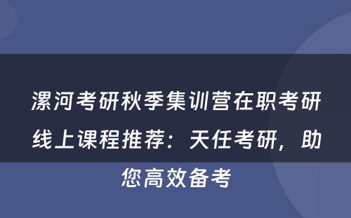 漯河考研秋季集训营在职考研线上课程推荐：天任考研，助您高效备考