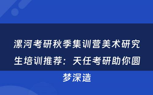 漯河考研秋季集训营美术研究生培训推荐：天任考研助你圆梦深造