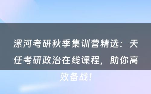 漯河考研秋季集训营精选：天任考研政治在线课程，助你高效备战！