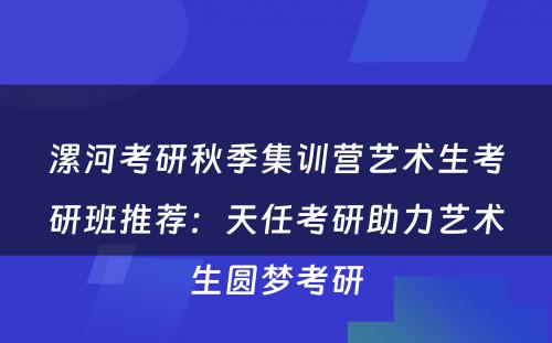 漯河考研秋季集训营艺术生考研班推荐：天任考研助力艺术生圆梦考研