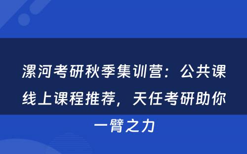 漯河考研秋季集训营：公共课线上课程推荐，天任考研助你一臂之力