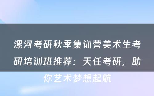 漯河考研秋季集训营美术生考研培训班推荐：天任考研，助你艺术梦想起航
